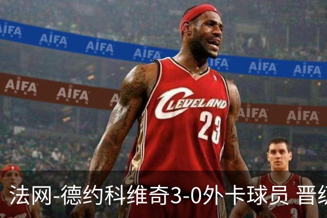 法网-德约科维奇3-0外卡球员 晋级次轮将战巴耶纳
