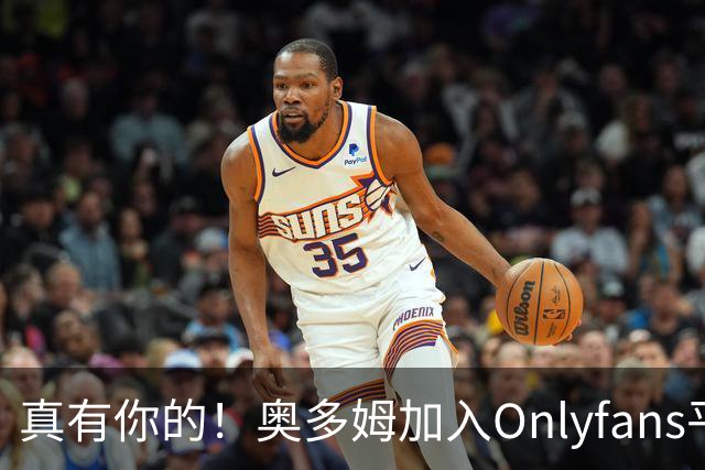真有你的！奥多姆加入Onlyfans平台NBA首人